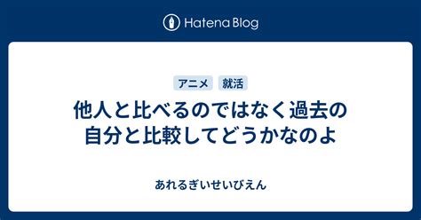 他人と比べるのではなく過去の自分と比較してどうかなのよ あれるぎいせいびえん