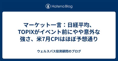 マーケット一言：日経平均、topixがイベント前にやや意外な強さ、米7月cpiはほぼ予想通り ウェルスパス投資顧問のブログ