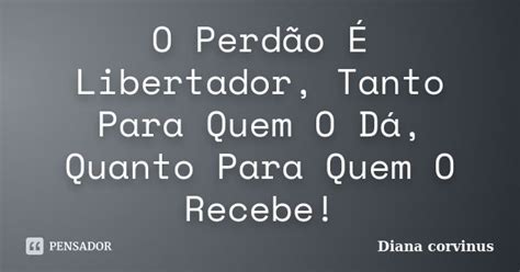 O Perdão É Libertador Tanto Para Quem Diana corvinus Pensador