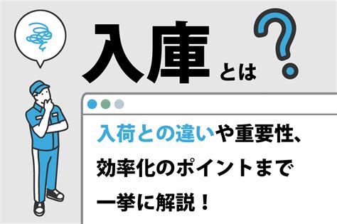 入庫とは？入荷との違いや重要性、効率化のポイントまで一挙に解説！ 株式会社はぴロジ