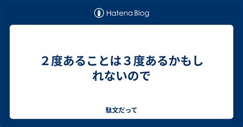 2度あることは3度あるかもしれないので 駄文だって