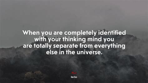 When You Are Completely Identified With Your Thinking Mind You Are