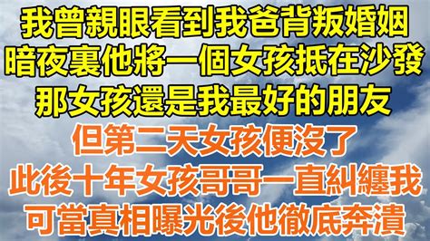 （完結爽文）我曾親眼看到我爸背叛婚姻，暗夜裏他將一個女孩抵在沙發，那女孩還是我最好的朋友，但第二天女孩便沒了，此後十年女孩哥哥一直糾纏我，可當真相曝光後他徹底奔潰！情感幸福出軌家產白