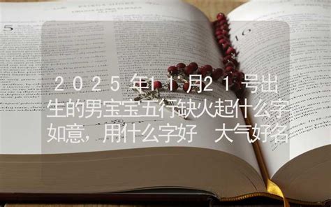 2025年11月21号出生的男宝宝五行缺火起什么字如意，用什么字好 大气好名 姓名起名 合福居算命网