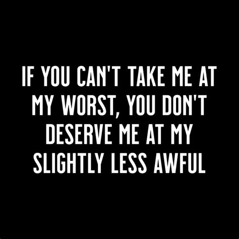 If You Cant Take Me At My Worst You Dont Deserve Me At My Slightly