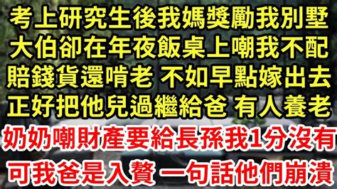 考上研究生後我媽獎勵我別墅，大伯卻在年夜飯桌上嘲我不配，賠錢貨還啃老 不如早點嫁出去，正好把他兒過繼給爸 有人養老！奶奶嘲財產要給長孫我1分沒有！可我爸是入贅 一句話他們崩潰 為人處世 養老