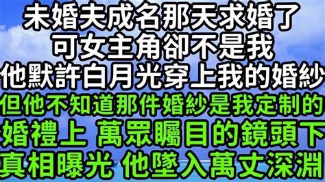 未婚夫成名那天求婚了，可女主角卻不是我，他默許白月光穿上我的婚紗，但他不知道那件婚紗是我定制的，婚禮上 萬眾矚目的鏡頭下，真相曝光 他墜入