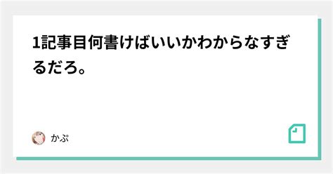 1記事目何書けばいいかわからなすぎるだろ。｜かぷ