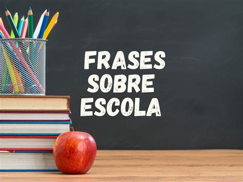 57 Frases Sobre Escola Que Destacam O Valor Da Educação Pensador