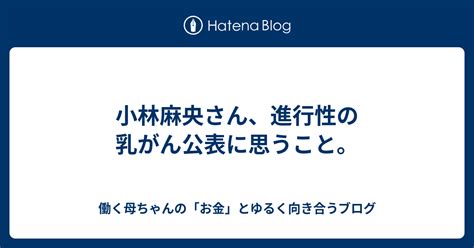 小林麻央さん、進行性の乳がん公表に思うこと。 働く母ちゃんの「お金」とゆるく向き合うブログ