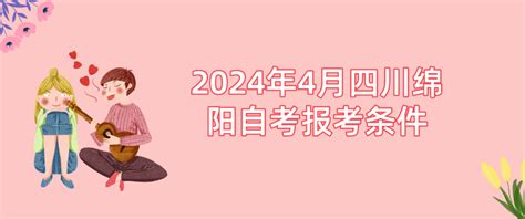 2024年4月四川绵阳自考报考条件 绵阳 四川自考网