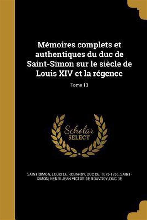 Memoires Complets Et Authentiques Du Duc De Saint Simon Sur Le Siecle