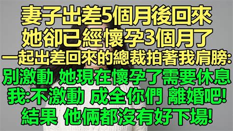 妻子出差5個月後回來她卻已經懷孕3個月了，一起出差回來的總裁拍著我的肩膀：別激動，她現在懷孕了，需要休息！我：我不激動，成全你們，離婚吧！後來