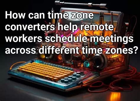 How Can Time Zone Converters Help Remote Workers Schedule Meetings Across Different Time Zones