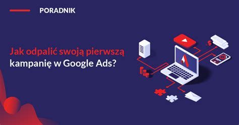 Poradnik Jak odpalić pierwszą kampanię w Google Ads