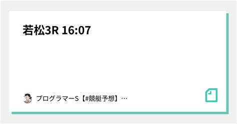 若松3r 16 07｜👨‍💻プログラマーs👨‍💻【 競艇予想】【 競輪予想】｜note