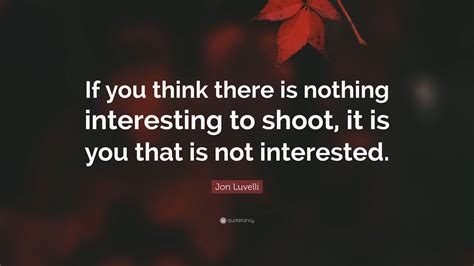 Jon Luvelli Quote “if You Think There Is Nothing Interesting To Shoot