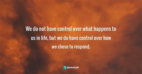 We Do Not Have Control Over What Happens To Us In Life But We Do Have