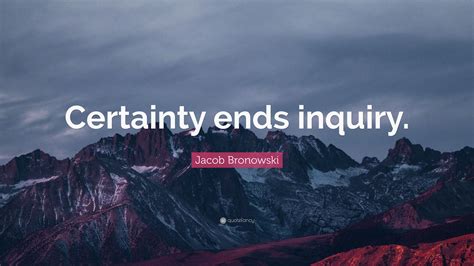 Jacob Bronowski Quote Certainty Ends Inquiry”