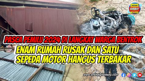 Pasca Pemilu Di Langkat Warga Bentrok Enam Rumah Rusak Dan Satu