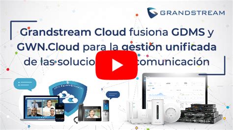 Grandstream Fusiona Gdms Y Gwn Cloud En Una Misma Plataforma