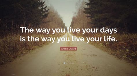 Annie Dillard Quote The Way You Live Your Days Is The Way You Live