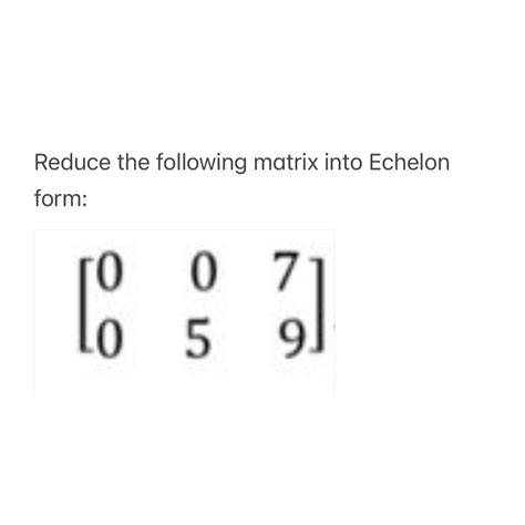 Solved Reduce The Following Matrix Into Echelon Chegg