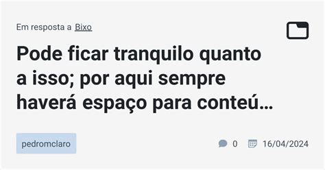 Pode ficar tranquilo quanto a isso por aqui sempre haverá espaço para