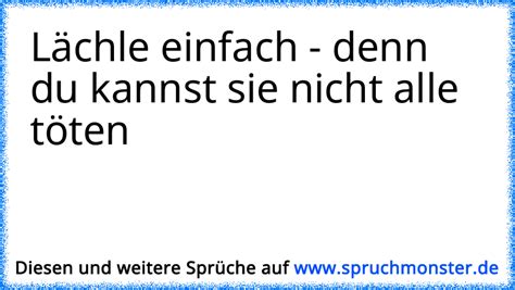 Lächle einfach denn du kannst sie nicht alle töten Spruchmonster de