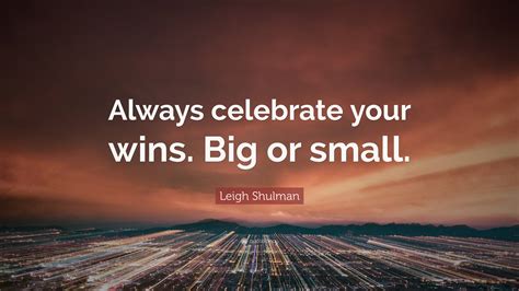 Leigh Shulman Quote Always Celebrate Your Wins Big Or Small”