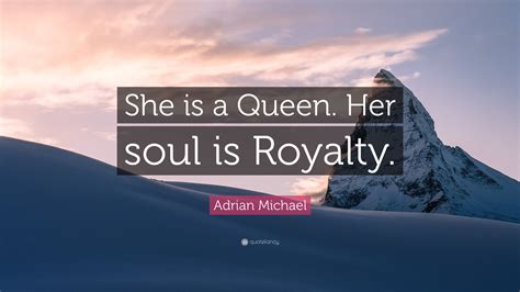 Adrian Michael Quote She Is A Queen Her Soul Is Royalty”