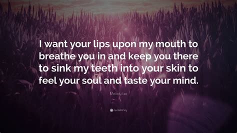 Melody Lee Quote: “I want your lips upon my mouth to breathe you in and