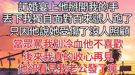 【完结】訂婚宴上他掰開我的手，丟下我獨自面對百來號人跑了，只因他說她受傷了沒人照顧，當眾罵我別冷血他不喜歡，後來我真的收心再見，他卻看見我老公發了瘋【爽文】 Youtube