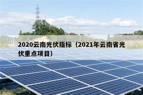 2020云南光伏指标（2021年云南省光伏重点项目） 太阳能光伏板