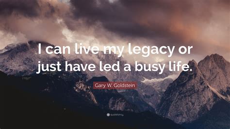 Gary W Goldstein Quote I Can Live My Legacy Or Just Have Led A Busy