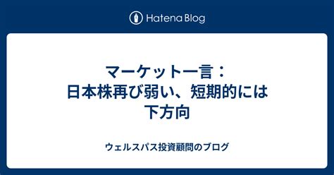 マーケット一言：日本株再び弱い、短期的には下方向 ウェルスパス投資顧問のブログ