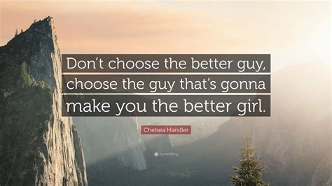 Chelsea Handler Quote: “Don’t choose the better guy, choose the guy ...