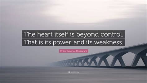 Chitra Banerjee Divakaruni Quote: “The heart itself is beyond control ...