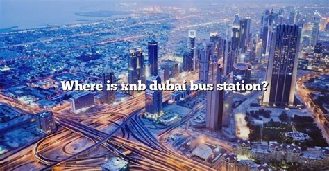 Where Is Xnb Dubai Bus Station? [The Right Answer] 2022 - TraveliZta