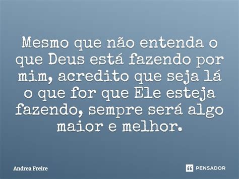 Mesmo Que Não Entenda O Que Deus Está Andrea Freire Pensador