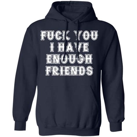 Fuck You I Have Enough Friends Shirt Bucktee