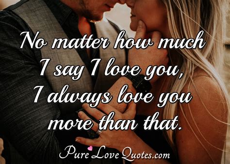 No Matter How Much I Say I Love You I Always Love You More Than That