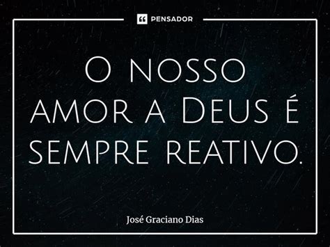 O Nosso Amor A Deus é Sempre Reativo José Graciano Dias Pensador