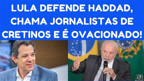 Veja Lula Defende Haddad Chama De Cretinos Jornalista Que Fazem