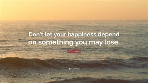 C S Lewis Quote Dont Let Your Happiness Depend On Something You