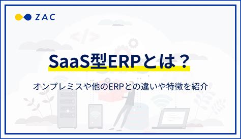 Saas型erpとは？オンプレミスや他のerpとの違いや特徴を紹介｜zac Blog｜企業の生産性向上を応援するブログ｜株式会社オロ