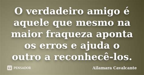 O Verdadeiro Amigo é Aquele Que Mesmo Ailamara Cavalcante Pensador