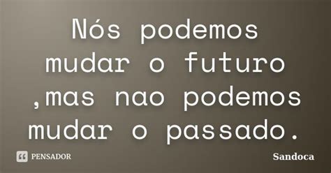 Nós Podemos Mudar O Futuro Mas Nao Sandoca Pensador