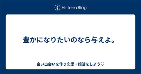 豊かになりたいのなら与えよ。 良い出会いを作り恋愛・婚活をしよう♡