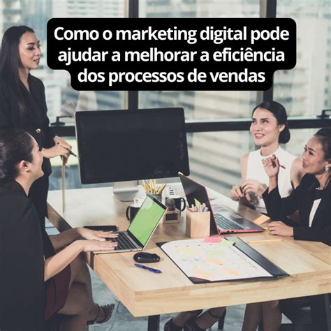 Como O Marketing Digital Pode Ajudar A Melhorar A Eficiência Dos Processos De Vendas Tecnobrasil